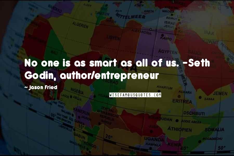 Jason Fried Quotes: No one is as smart as all of us. -Seth Godin, author/entrepreneur