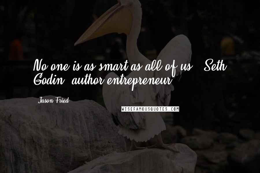 Jason Fried Quotes: No one is as smart as all of us. -Seth Godin, author/entrepreneur