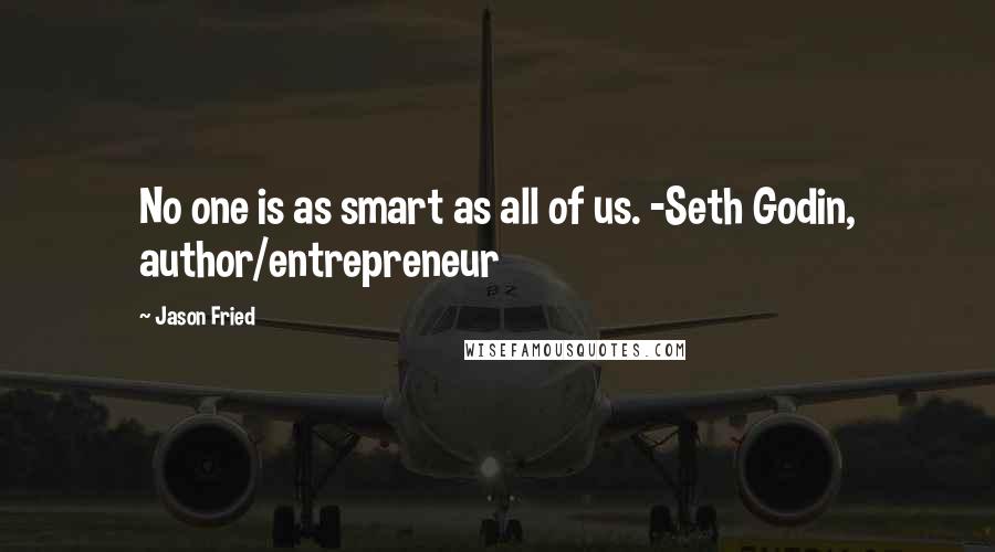 Jason Fried Quotes: No one is as smart as all of us. -Seth Godin, author/entrepreneur