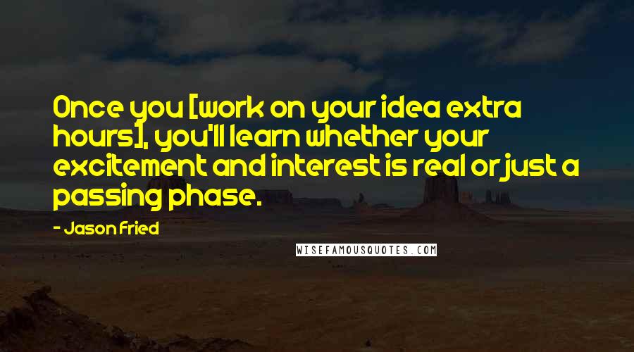 Jason Fried Quotes: Once you [work on your idea extra hours], you'll learn whether your excitement and interest is real or just a passing phase.
