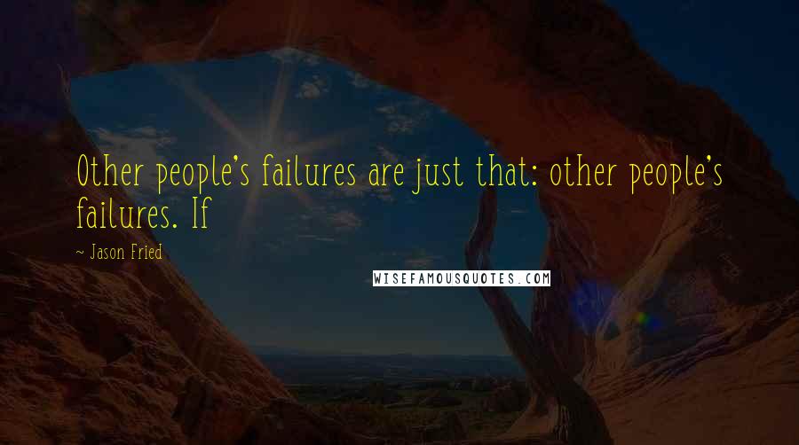 Jason Fried Quotes: Other people's failures are just that: other people's failures. If