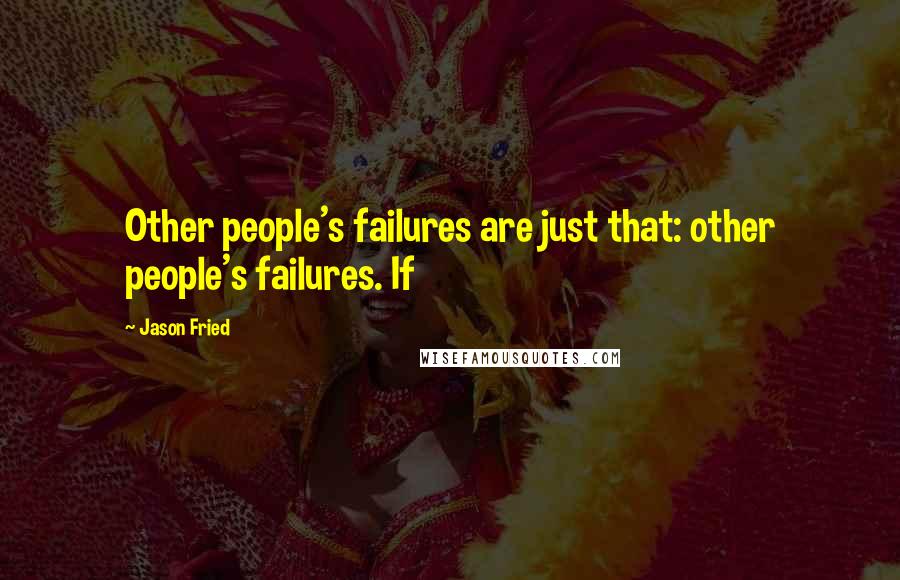Jason Fried Quotes: Other people's failures are just that: other people's failures. If