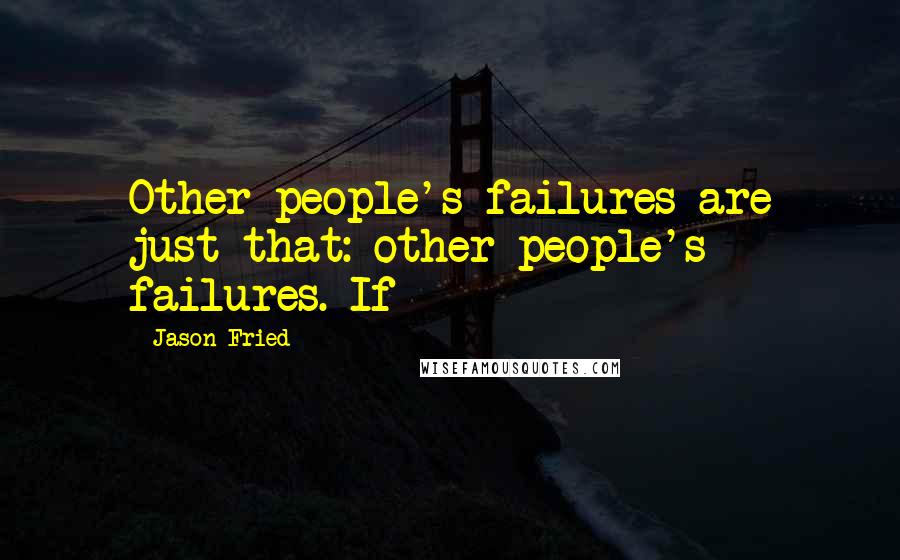 Jason Fried Quotes: Other people's failures are just that: other people's failures. If