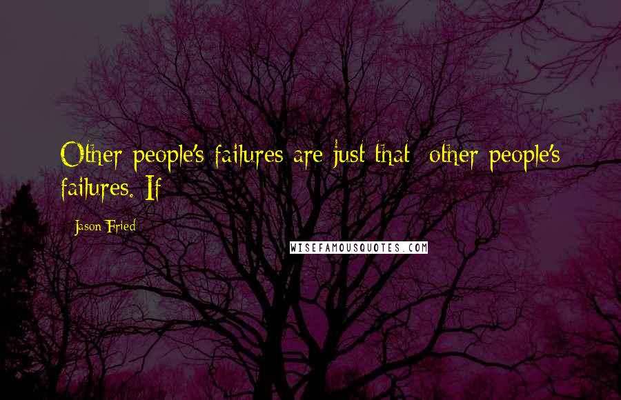 Jason Fried Quotes: Other people's failures are just that: other people's failures. If