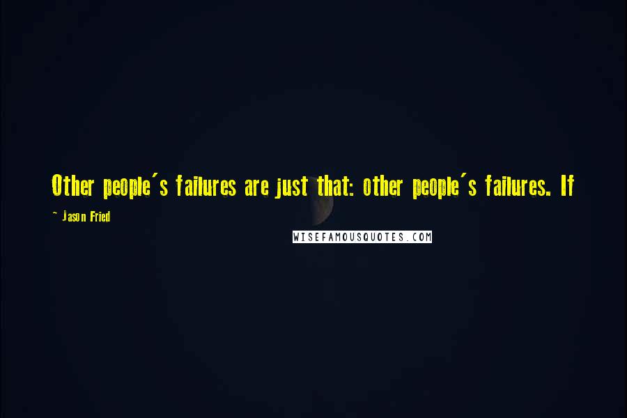 Jason Fried Quotes: Other people's failures are just that: other people's failures. If