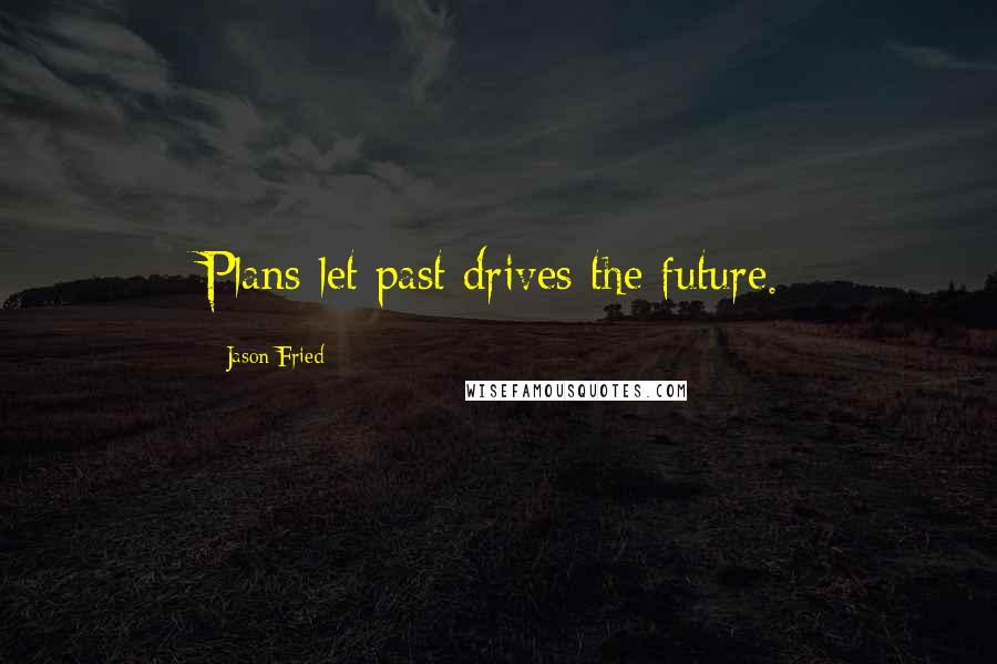 Jason Fried Quotes: Plans let past drives the future.