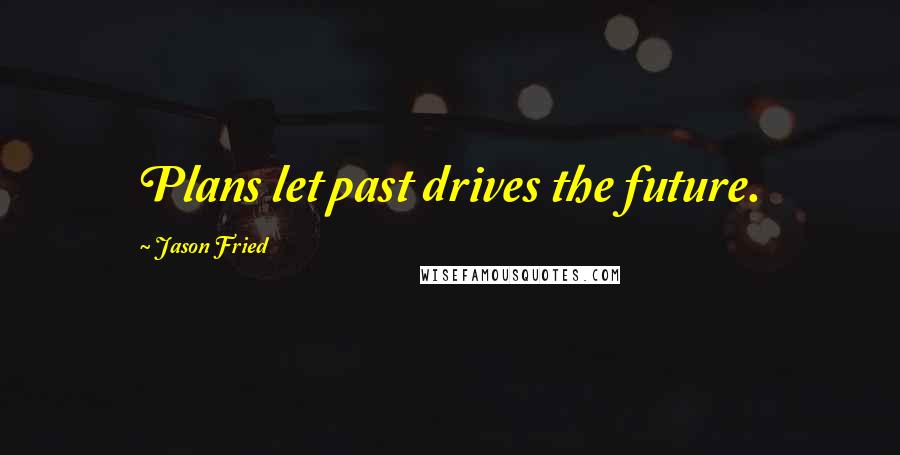 Jason Fried Quotes: Plans let past drives the future.