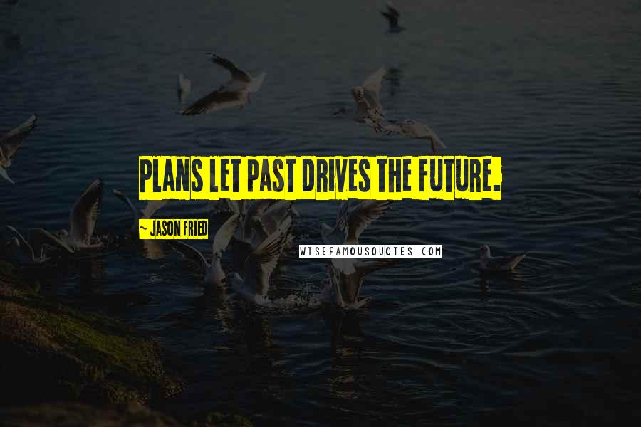 Jason Fried Quotes: Plans let past drives the future.