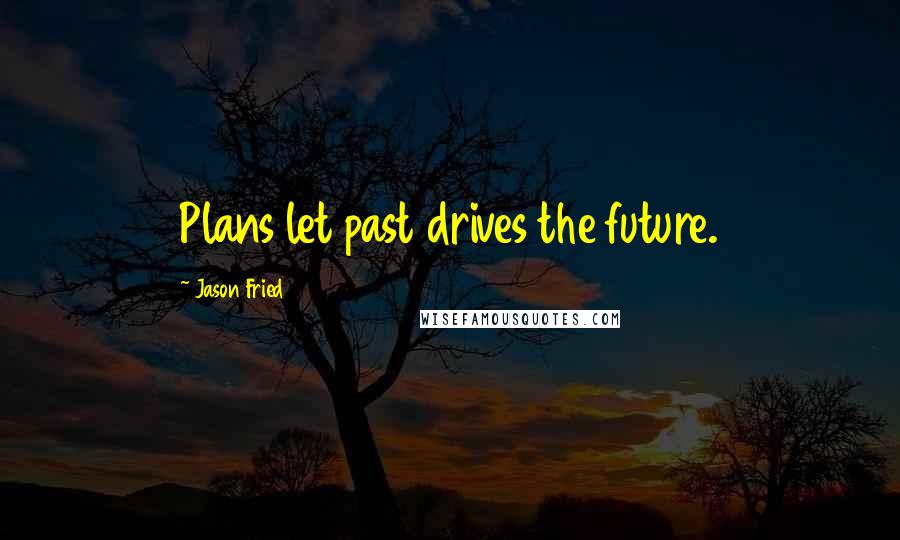 Jason Fried Quotes: Plans let past drives the future.