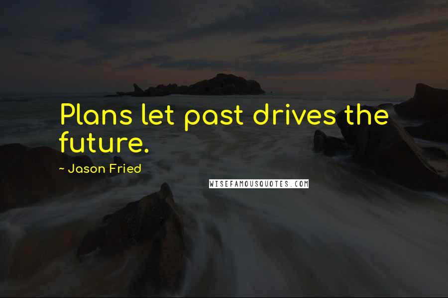 Jason Fried Quotes: Plans let past drives the future.