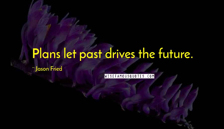 Jason Fried Quotes: Plans let past drives the future.