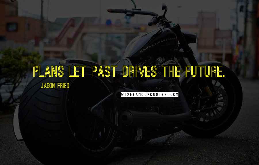 Jason Fried Quotes: Plans let past drives the future.