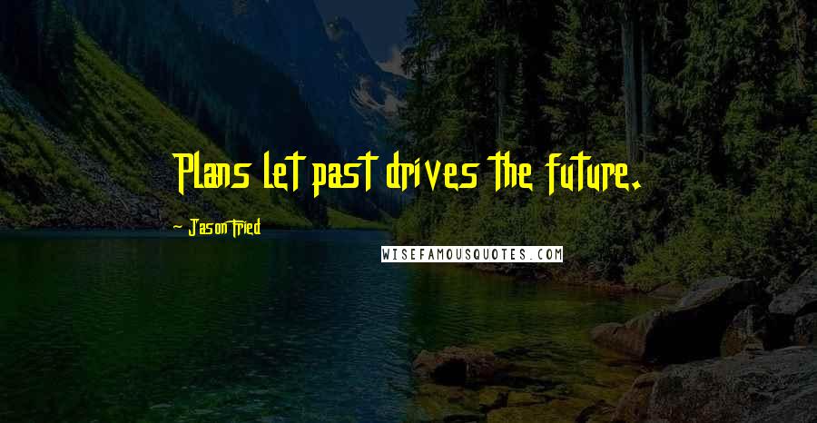 Jason Fried Quotes: Plans let past drives the future.