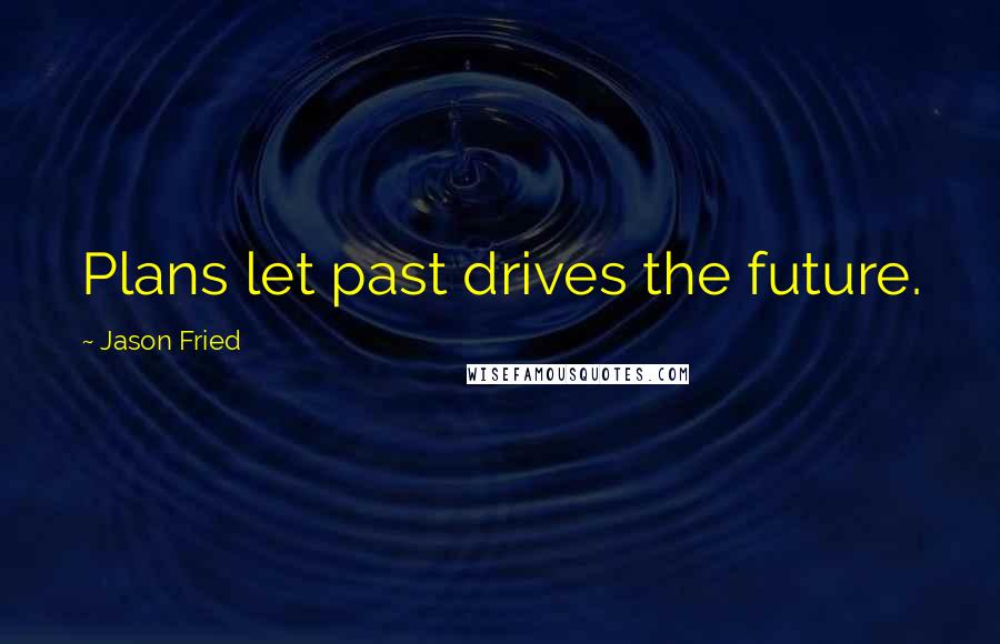 Jason Fried Quotes: Plans let past drives the future.