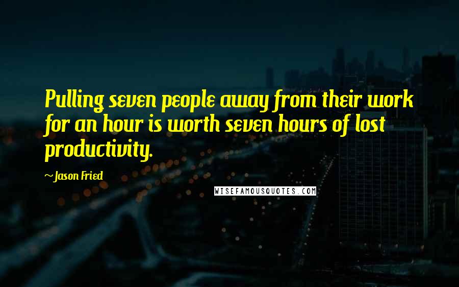 Jason Fried Quotes: Pulling seven people away from their work for an hour is worth seven hours of lost productivity.