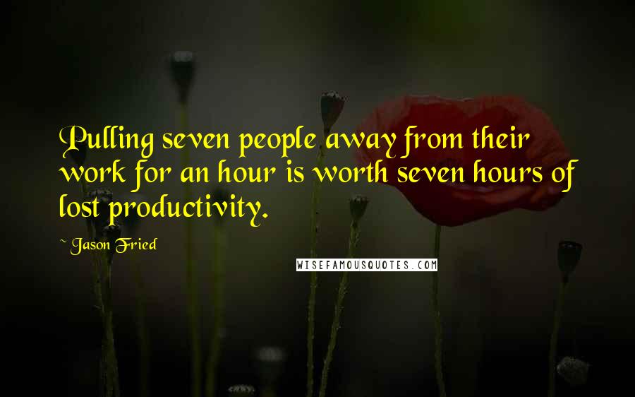 Jason Fried Quotes: Pulling seven people away from their work for an hour is worth seven hours of lost productivity.