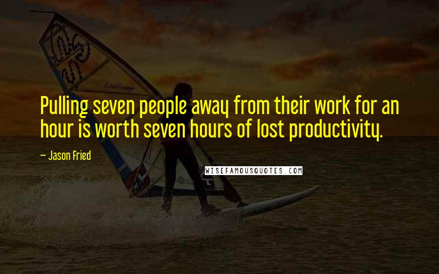 Jason Fried Quotes: Pulling seven people away from their work for an hour is worth seven hours of lost productivity.