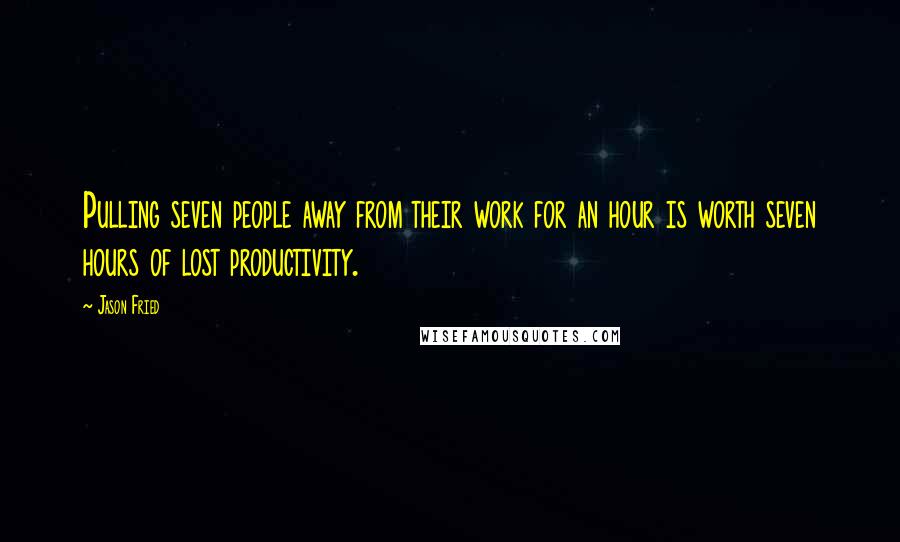 Jason Fried Quotes: Pulling seven people away from their work for an hour is worth seven hours of lost productivity.