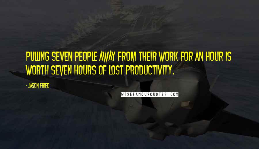 Jason Fried Quotes: Pulling seven people away from their work for an hour is worth seven hours of lost productivity.