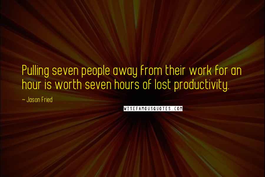 Jason Fried Quotes: Pulling seven people away from their work for an hour is worth seven hours of lost productivity.