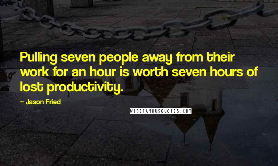Jason Fried Quotes: Pulling seven people away from their work for an hour is worth seven hours of lost productivity.