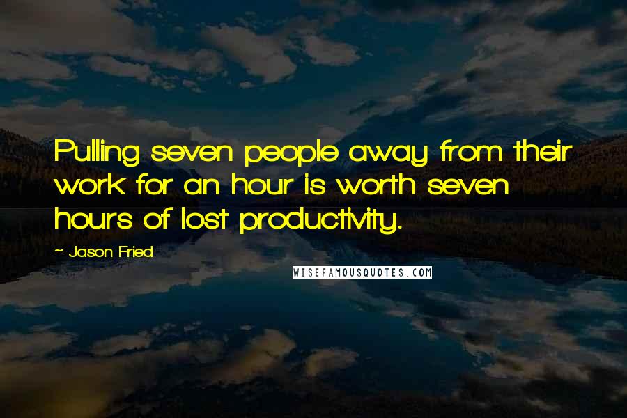 Jason Fried Quotes: Pulling seven people away from their work for an hour is worth seven hours of lost productivity.