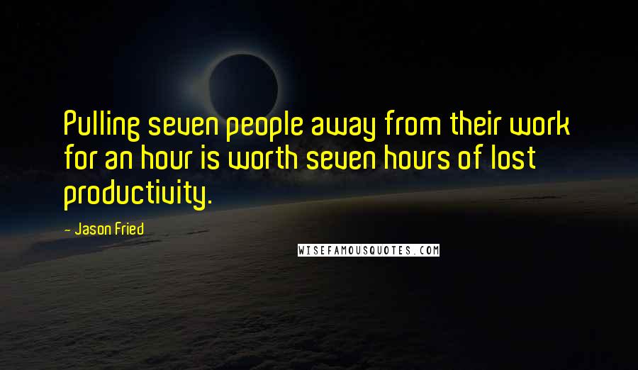 Jason Fried Quotes: Pulling seven people away from their work for an hour is worth seven hours of lost productivity.