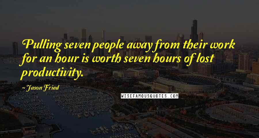 Jason Fried Quotes: Pulling seven people away from their work for an hour is worth seven hours of lost productivity.