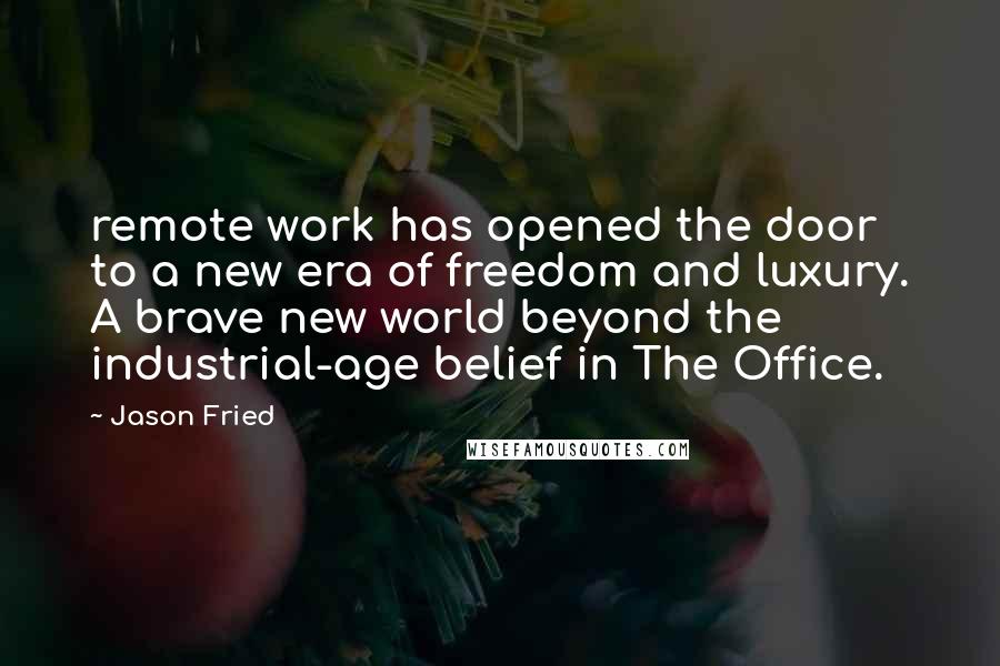 Jason Fried Quotes: remote work has opened the door to a new era of freedom and luxury. A brave new world beyond the industrial-age belief in The Office.