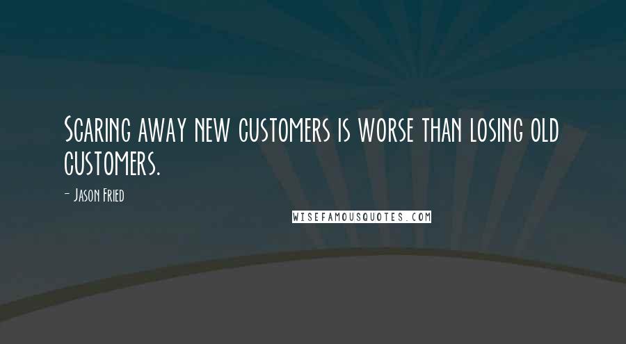 Jason Fried Quotes: Scaring away new customers is worse than losing old customers.