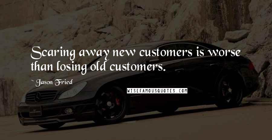 Jason Fried Quotes: Scaring away new customers is worse than losing old customers.