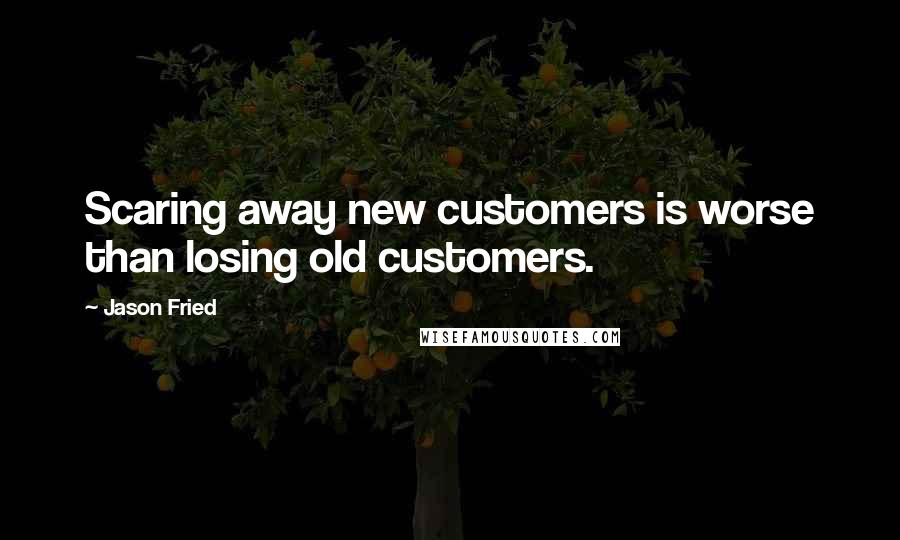 Jason Fried Quotes: Scaring away new customers is worse than losing old customers.