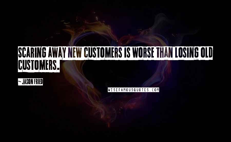 Jason Fried Quotes: Scaring away new customers is worse than losing old customers.