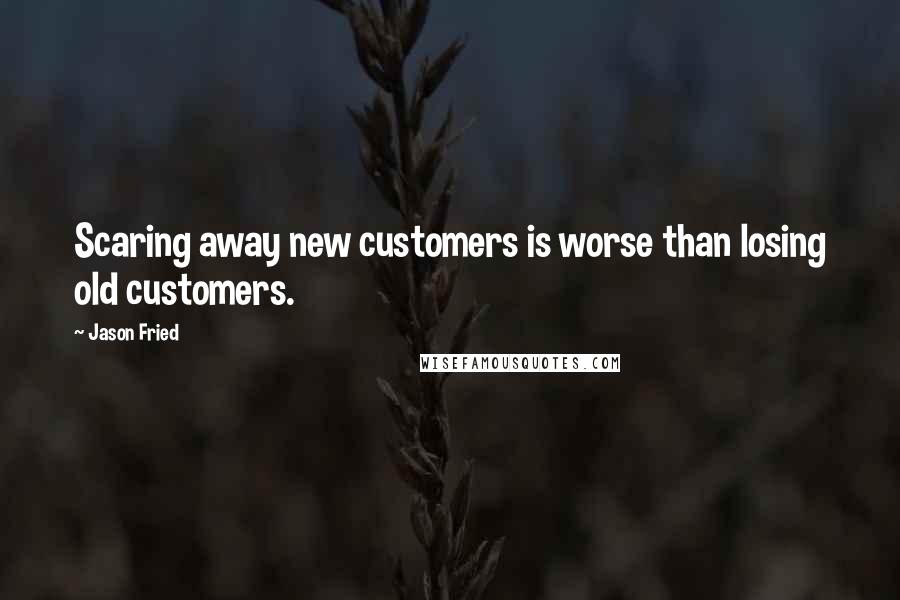 Jason Fried Quotes: Scaring away new customers is worse than losing old customers.