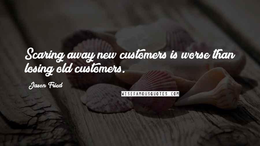 Jason Fried Quotes: Scaring away new customers is worse than losing old customers.