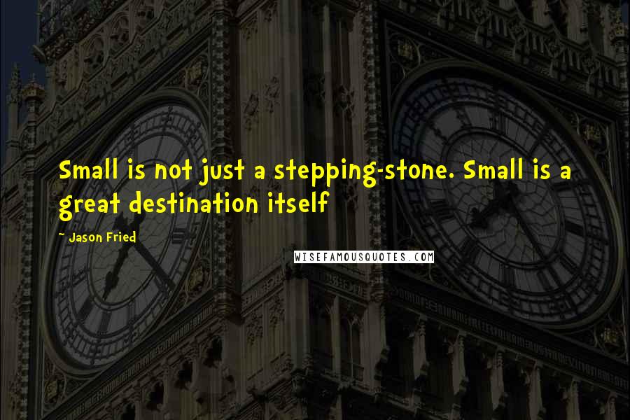 Jason Fried Quotes: Small is not just a stepping-stone. Small is a great destination itself