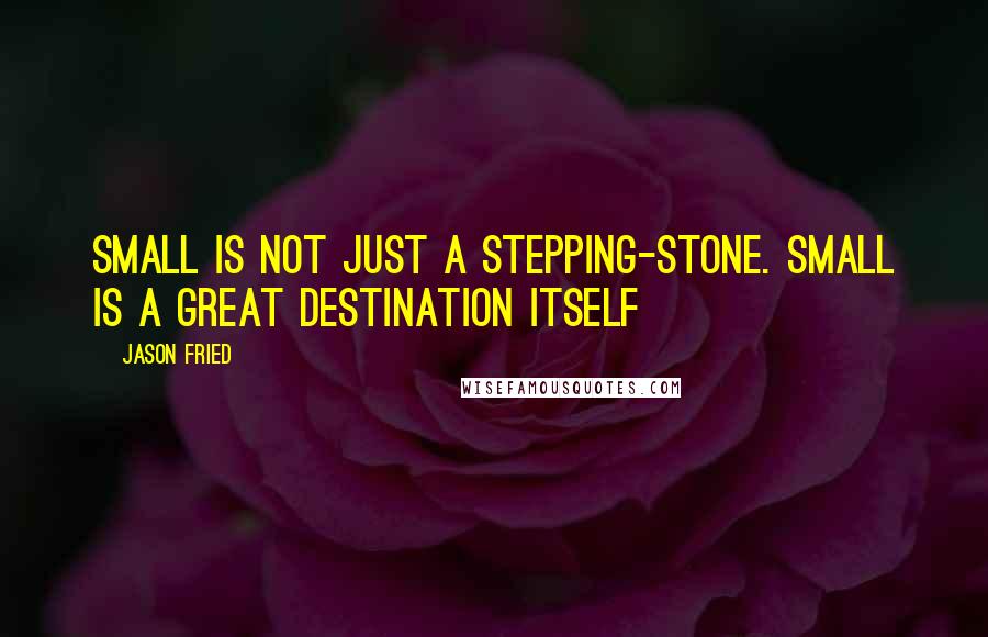 Jason Fried Quotes: Small is not just a stepping-stone. Small is a great destination itself