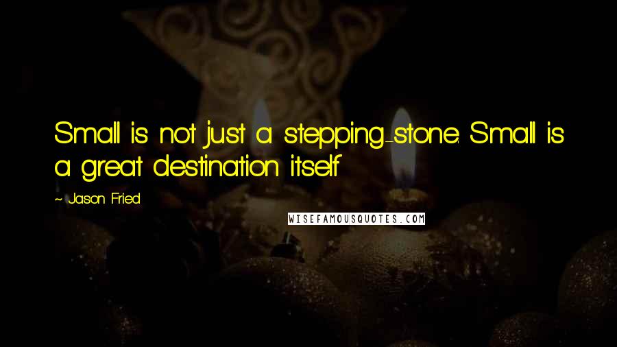 Jason Fried Quotes: Small is not just a stepping-stone. Small is a great destination itself