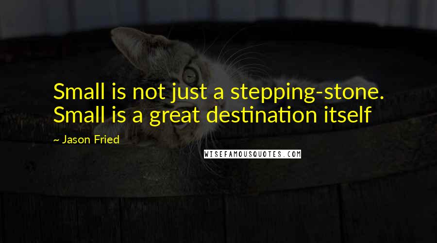 Jason Fried Quotes: Small is not just a stepping-stone. Small is a great destination itself