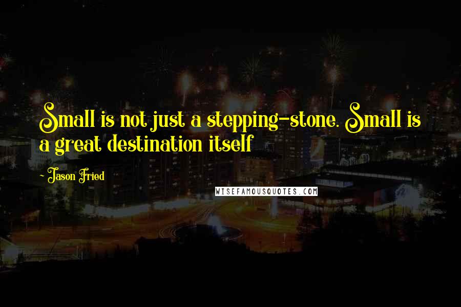 Jason Fried Quotes: Small is not just a stepping-stone. Small is a great destination itself