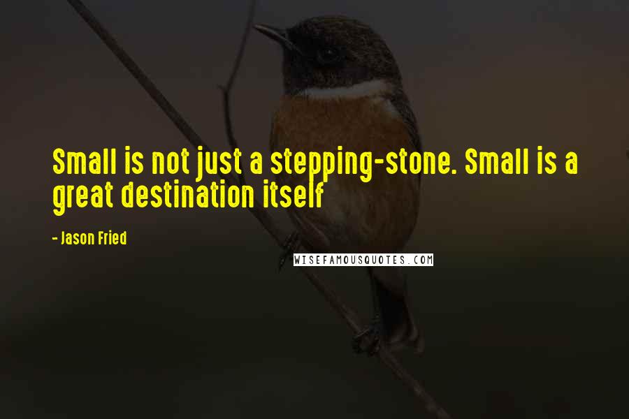 Jason Fried Quotes: Small is not just a stepping-stone. Small is a great destination itself