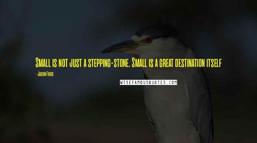 Jason Fried Quotes: Small is not just a stepping-stone. Small is a great destination itself