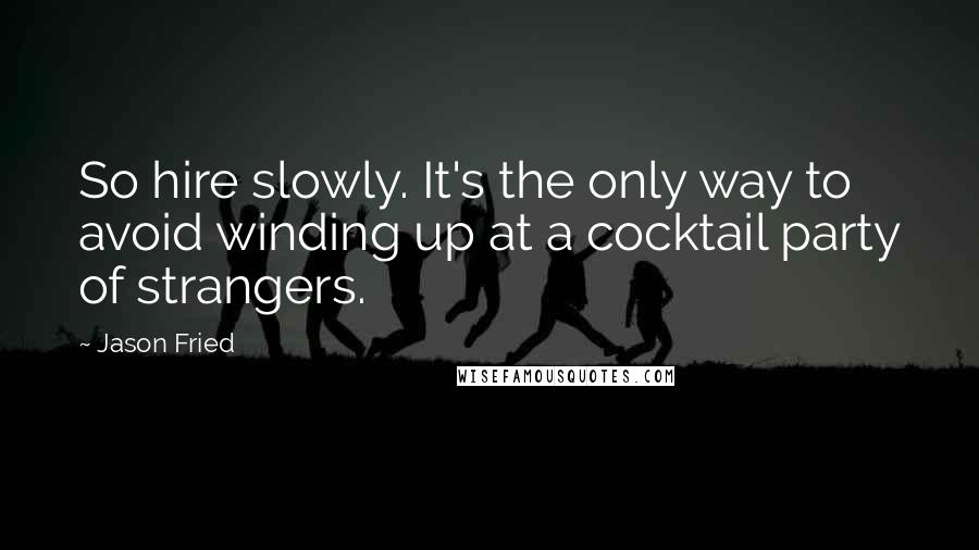 Jason Fried Quotes: So hire slowly. It's the only way to avoid winding up at a cocktail party of strangers.