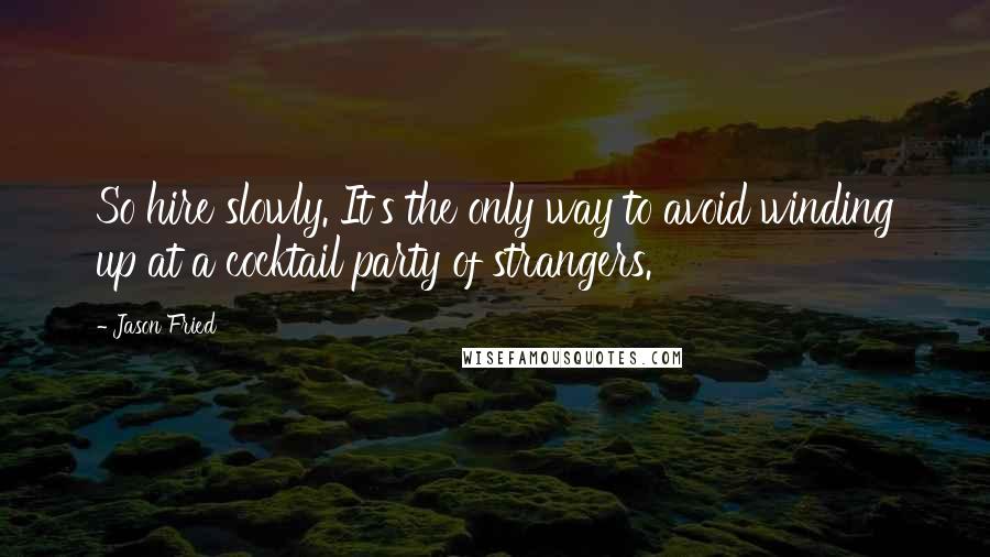 Jason Fried Quotes: So hire slowly. It's the only way to avoid winding up at a cocktail party of strangers.