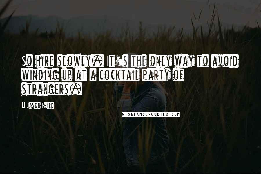 Jason Fried Quotes: So hire slowly. It's the only way to avoid winding up at a cocktail party of strangers.