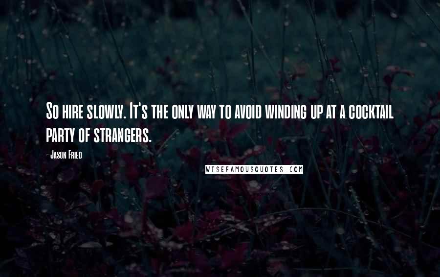 Jason Fried Quotes: So hire slowly. It's the only way to avoid winding up at a cocktail party of strangers.