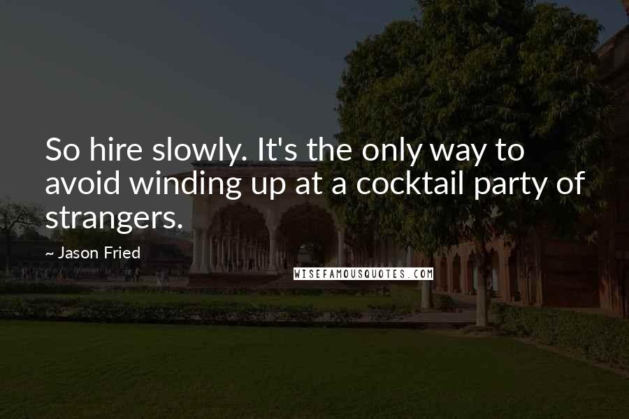 Jason Fried Quotes: So hire slowly. It's the only way to avoid winding up at a cocktail party of strangers.