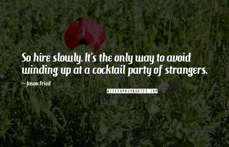 Jason Fried Quotes: So hire slowly. It's the only way to avoid winding up at a cocktail party of strangers.