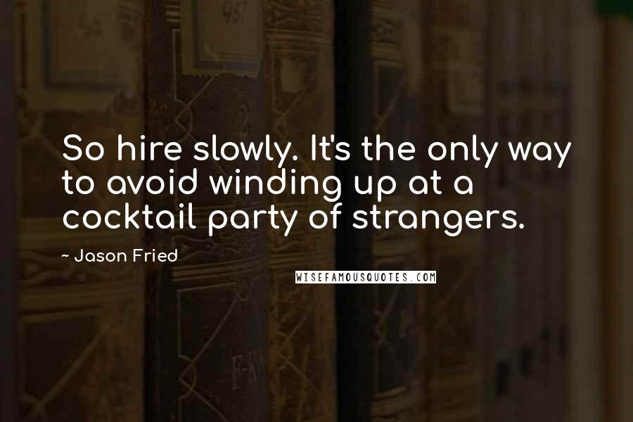 Jason Fried Quotes: So hire slowly. It's the only way to avoid winding up at a cocktail party of strangers.