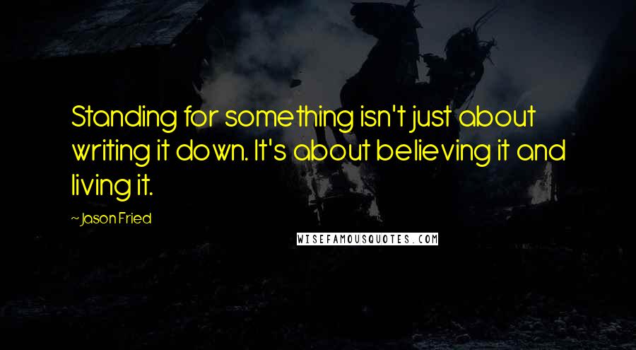 Jason Fried Quotes: Standing for something isn't just about writing it down. It's about believing it and living it.